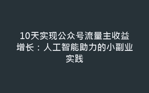 10天实现公众号流量主收益增长：人工智能助力的小副业实践-网赚项目