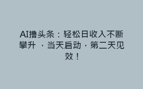 AI撸头条：轻松日收入不断攀升 ，当天启动，第二天见效！-网赚项目