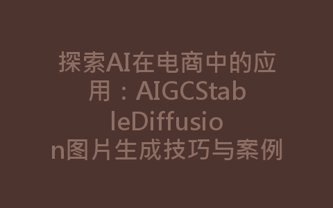 探索AI在电商中的应用：AIGCStableDiffusion图片生成技巧与案例分享-网赚项目