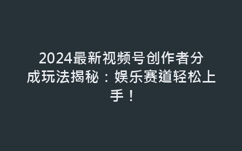 2024最新视频号创作者分成玩法揭秘：娱乐赛道轻松上手！-网赚项目