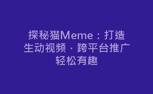 探秘猫Meme：打造生动视频，跨平台推广轻松有趣-网赚项目