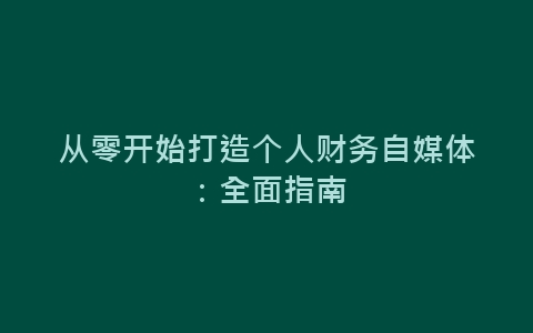 从零开始打造个人财务自媒体：全面指南-网赚项目