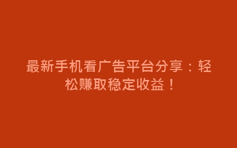 最新手机看广告平台分享：轻松赚取稳定收益！-网赚项目