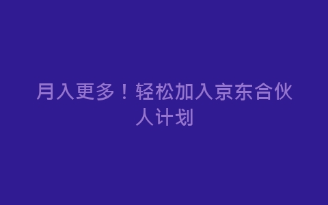 月入更多！轻松加入京东合伙人计划-网赚项目