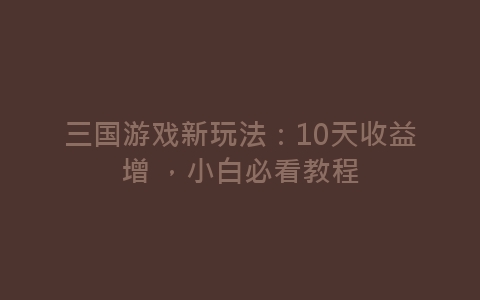 三国游戏新玩法：10天收益增 ，小白必看教程-网赚项目