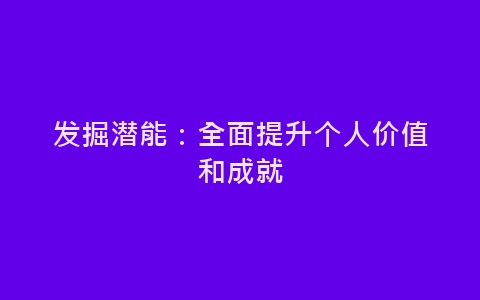 发掘潜能：全面提升个人价值和成就-网赚项目