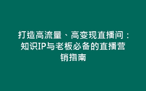 打造高流量、高变现直播间：知识IP与老板必备的直播营销指南-网赚项目