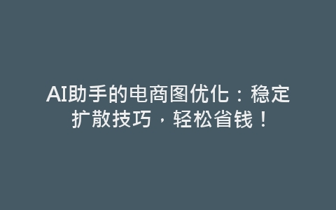 AI助手的电商图优化：稳定扩散技巧，轻松省钱！-网赚项目