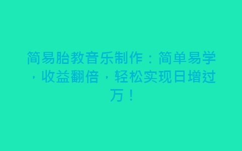 简易胎教音乐制作：简单易学，收益翻倍，轻松实现日增过万！-网赚项目