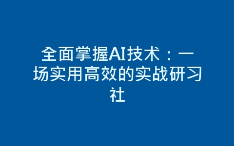 全面掌握AI技术：一场实用高效的实战研习社-网赚项目