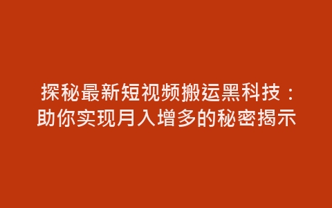 探秘最新短视频搬运黑科技：助你实现月入增多的秘密揭示-网赚项目