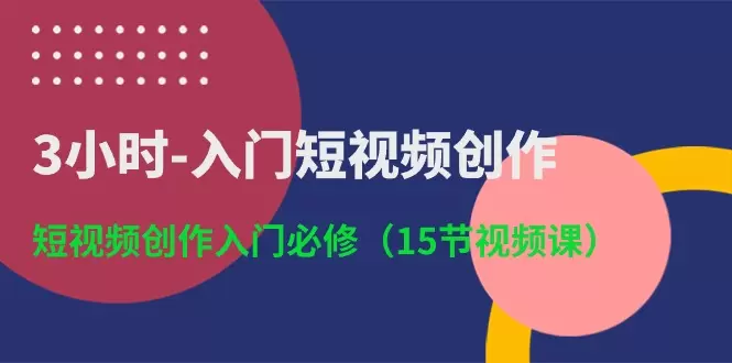 3小时入门短视频创作：短视频创作入门必修-网赚项目