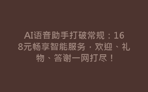 AI语音助手打破常规：168元畅享智能服务，欢迎、礼物、答谢一网打尽！-网赚项目