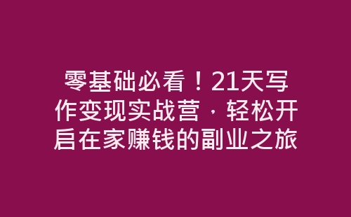 零基础必看！21天写作变现实战营，轻松开启在家赚钱的副业之旅-网赚项目