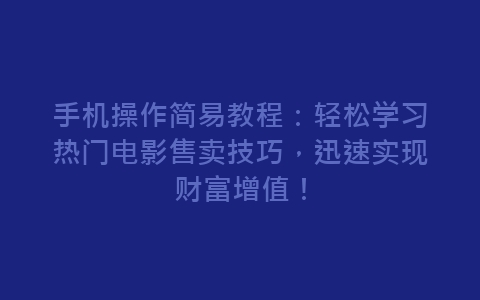 手机操作简易教程：轻松学习热门电影售卖技巧，迅速实现财富增值！-网赚项目