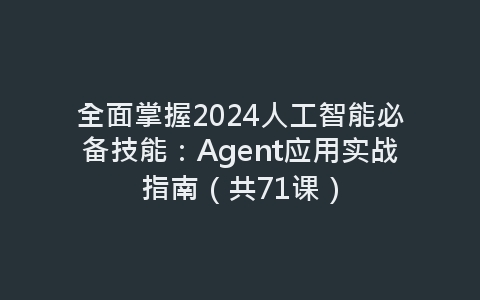 全面掌握2024人工智能必备技能：Agent应用实战指南（共71课）-网赚项目