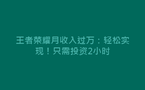 王者荣耀月收入过万：轻松实现！只需投资2小时-网赚项目