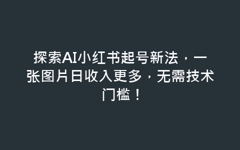 探索AI小红书起号新法，一张图片日收入更多，无需技术门槛！-网赚项目