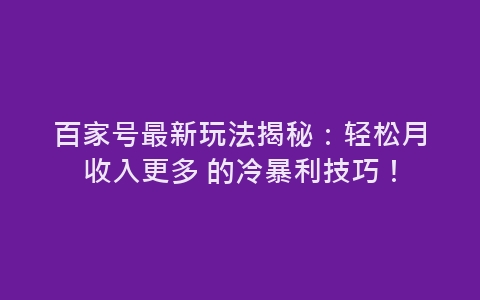 百家号最新玩法揭秘：轻松月收入更多 的冷暴利技巧！-网赚项目