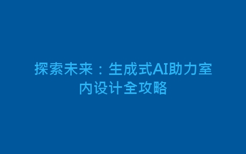 探索未来：生成式AI助力室内设计全攻略-网赚项目