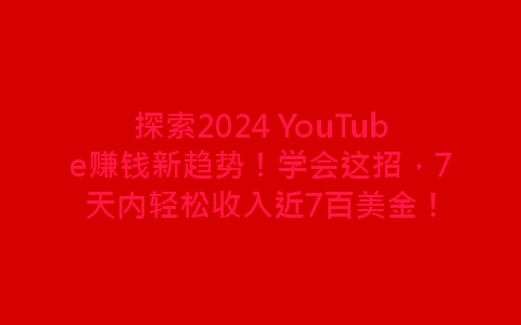 探索2024 YouTube赚钱新趋势！学会这招，7天内轻松收入近7百美金！-网赚项目