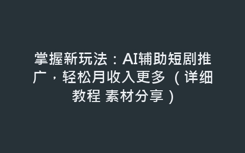 掌握新玩法：AI辅助短剧推广，轻松月收入更多 （详细教程 素材分享）-网赚项目