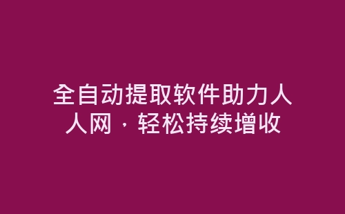 全自动提取软件助力人人网，轻松持续增收-网赚项目