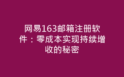 网易163邮箱注册软件：零成本实现持续增收的秘密-网赚项目