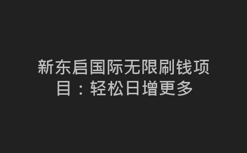 新东启国际无限刷钱项目：轻松日增更多-网赚项目