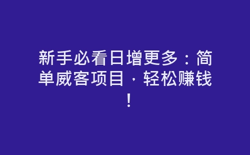 新手必看日增更多：简单威客项目，轻松赚钱！-网赚项目