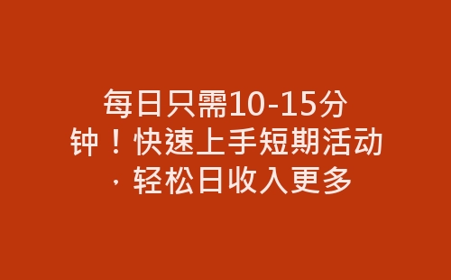 每日只需10-15分钟！快速上手短期活动，轻松日收入更多-网赚项目