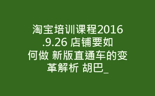 淘宝培训课程2016.9.26 店铺要如何做 新版直通车的变革解析 胡巴_-网赚项目