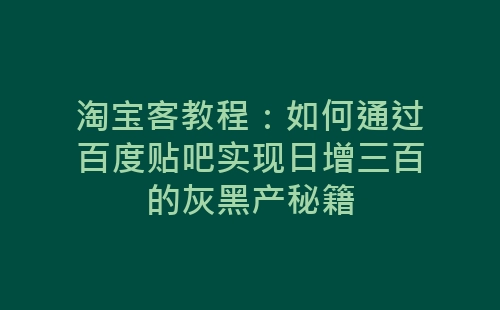 淘宝客教程：如何通过百度贴吧实现日增三百的灰黑产秘籍-网赚项目