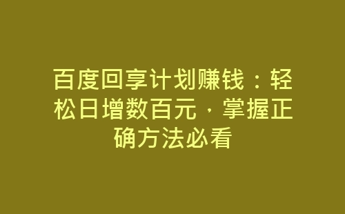 百度回享计划赚钱：轻松日增数百元，掌握正确方法必看-网赚项目