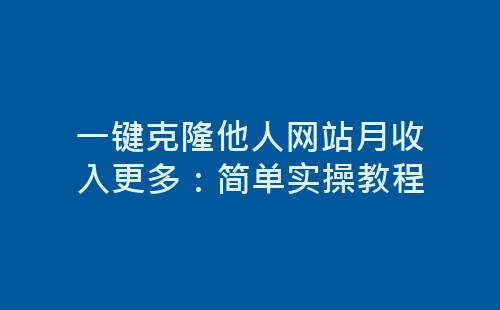 一键克隆他人网站月收入更多：简单实操教程-网赚项目