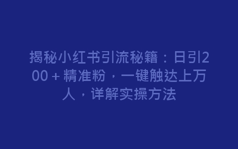 揭秘小红书引流秘籍：日引200＋精准粉，一键触达上万人，详解实操方法-网赚项目