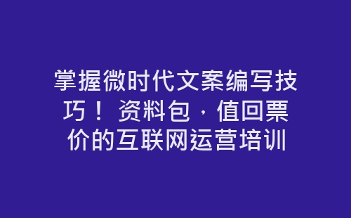 掌握微时代文案编写技巧！ 资料包，值回票价的互联网运营培训-网赚项目