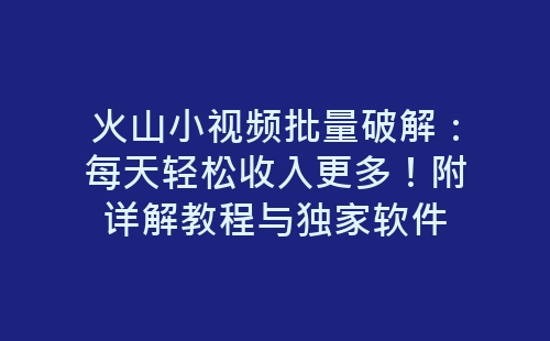 火山小视频批量破解：每天轻松收入更多！附详解教程与独家软件-网赚项目