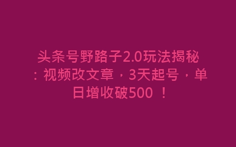 头条号野路子2.0玩法揭秘：视频改文章，3天起号，单日增收破500 ！-网赚项目