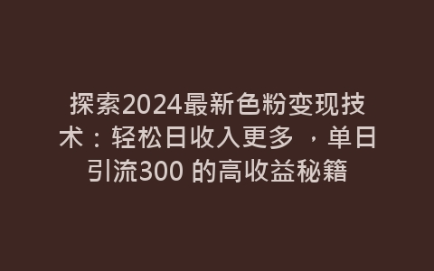 探索2024最新色粉变现技术：轻松日收入更多 ，单日引流300 的高收益秘籍-网赚项目