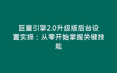 巨量引擎2.0升级版后台设置实操：从零开始掌握关键技能-网赚项目