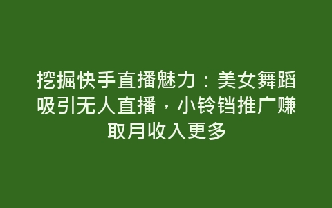 挖掘快手直播魅力：美女舞蹈吸引无人直播，小铃铛推广赚取月收入更多-网赚项目