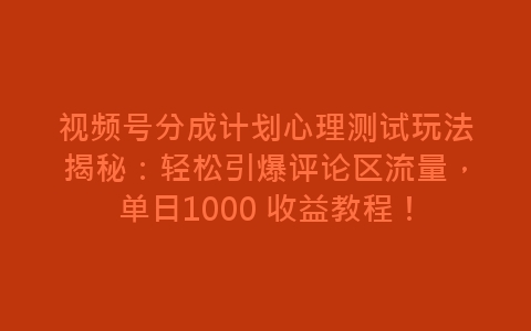 视频号分成计划心理测试玩法揭秘：轻松引爆评论区流量，单日1000 收益教程！-网赚项目