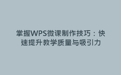 掌握WPS微课制作技巧：快速提升教学质量与吸引力-网赚项目