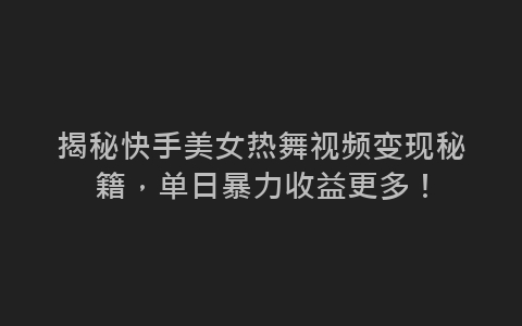 揭秘快手美女热舞视频变现秘籍，单日暴力收益更多！-网赚项目