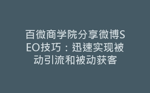 百微商学院分享微博SEO技巧：迅速实现被动引流和被动获客-网赚项目