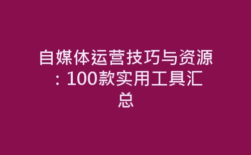 自媒体运营技巧与资源：100款实用工具汇总-网赚项目