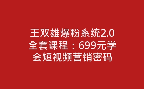 王双雄爆粉系统2.0全套课程：699元学会短视频营销密码-网赚项目