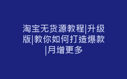 淘宝无货源教程|升级版|教你如何打造爆款|月增更多-网赚项目