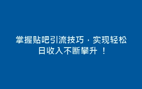 掌握贴吧引流技巧，实现轻松日收入不断攀升 ！-网赚项目